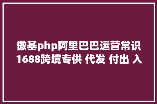 傲基php阿里巴巴运营常识1688跨境专供 代发 付出 入驻问题总结