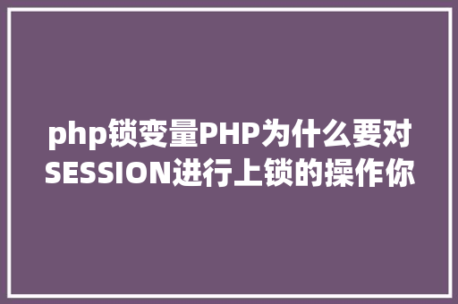 php锁变量PHP为什么要对SESSION进行上锁的操作你知道原因吗