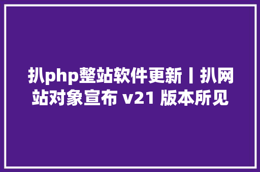 扒php整站软件更新丨扒网站对象宣布 v21 版本所见网站皆可为我所用