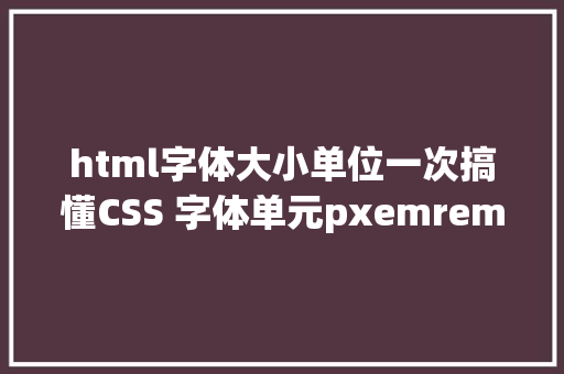 html字体大小单位一次搞懂CSS 字体单元pxemrem 和 