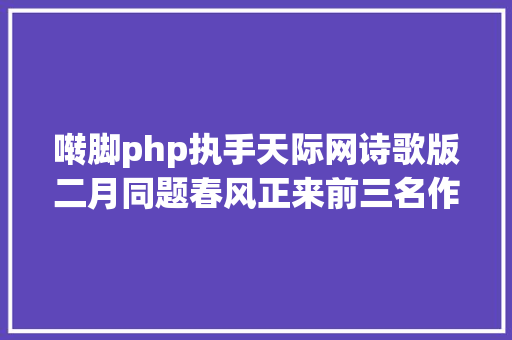 啭脚php执手天际网诗歌版二月同题春风正来前三名作品展现