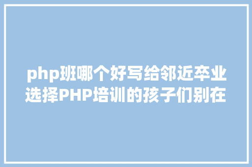 php班哪个好写给邻近卒业选择PHP培训的孩子们别在比拟PHP培训哪家好了