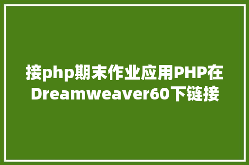 接php期末作业应用PHP在Dreamweaver60下链接mysql数据库