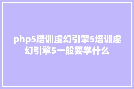 php5培训虚幻引擎5培训虚幻引擎5一般要学什么