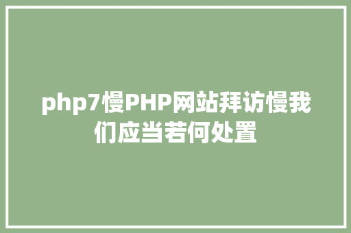 php7慢PHP网站拜访慢我们应当若何处置