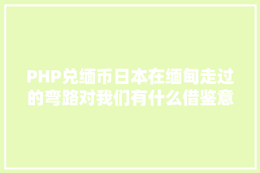 PHP兑缅币日本在缅甸走过的弯路对我们有什么借鉴意义 Node.js