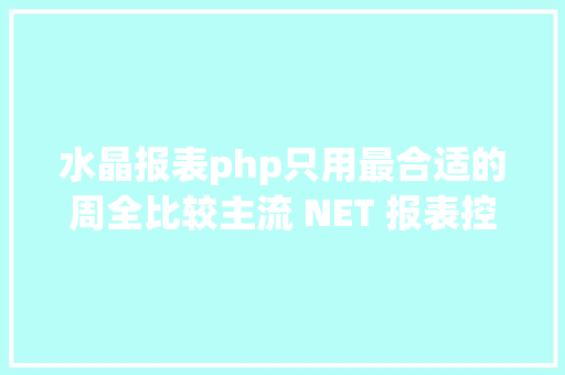 水晶报表php只用最合适的周全比较主流 NET 报表控件上