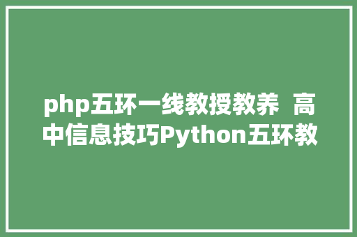 php五环一线教授教养  高中信息技巧Python五环教授教养模式的实践与思虑以算法与问题解决年夜单位为例