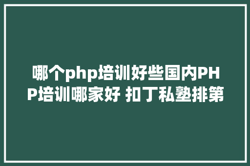 哪个php培训好些国内PHP培训哪家好 扣丁私塾排第几