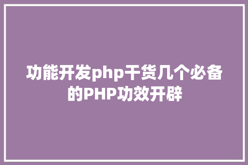 功能开发php干货几个必备的PHP功效开辟