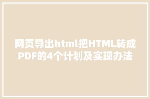 网页导出html把HTML转成PDF的4个计划及实现办法