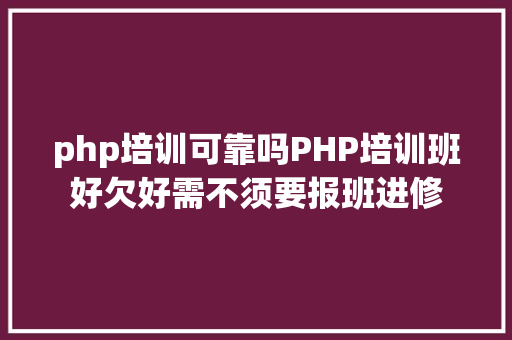 php培训可靠吗PHP培训班好欠好需不须要报班进修