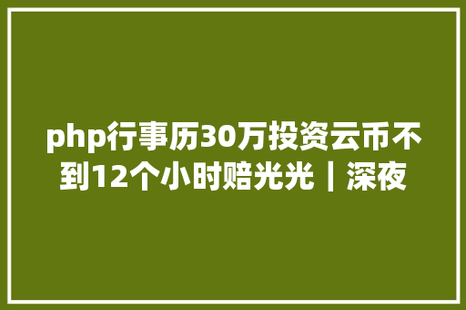 php行事历30万投资云币不到12个小时赔光光｜深夜有聊