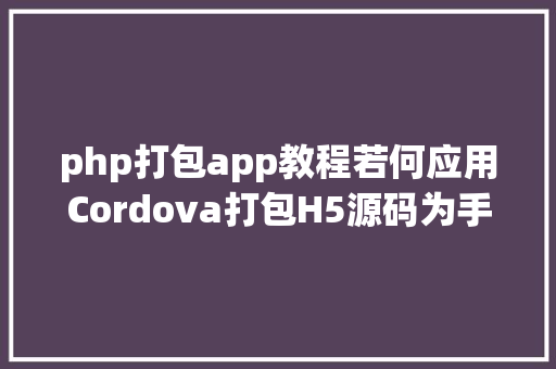 php打包app教程若何应用Cordova打包H5源码为手机app CSS