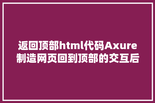 返回顶部html代码Axure制造网页回到顶部的交互后果