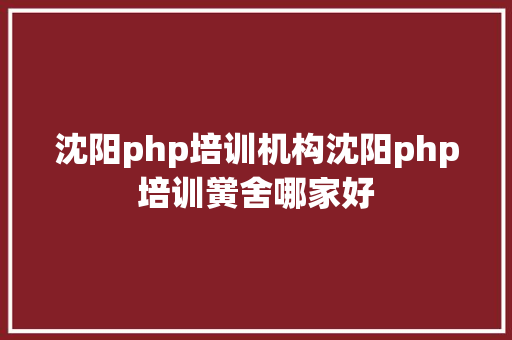 沈阳php培训机构沈阳php培训黉舍哪家好