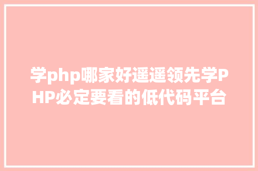 学php哪家好遥遥领先学PHP必定要看的低代码平台