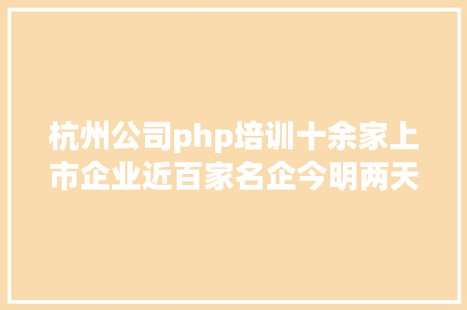 杭州公司php培训十余家上市企业近百家名企今明两天来这里找工作吧