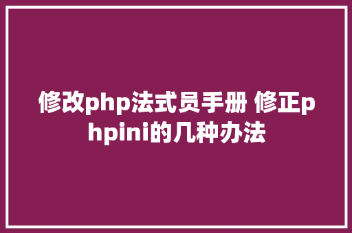 修改php法式员手册 修正phpini的几种办法