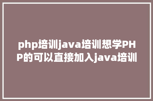 php培训java培训想学PHP的可以直接加入java培训