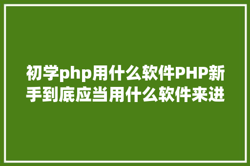 初学php用什么软件PHP新手到底应当用什么软件来进修 Webpack