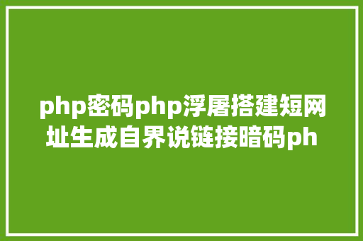 php密码php浮屠搭建短网址生成自界说链接暗码php源码