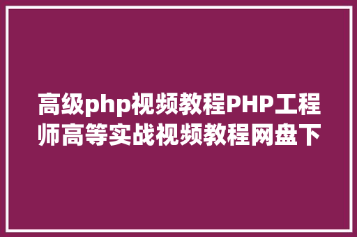 高级php视频教程PHP工程师高等实战视频教程网盘下载