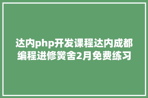 达内php开发课程达内成都编程进修黉舍2月免费练习营开班寻找想要高薪就业的你