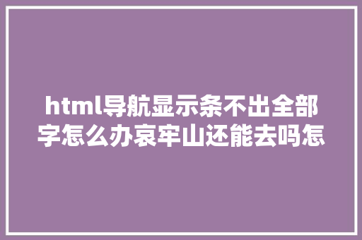 html导航显示条不出全部字怎么办哀牢山还能去吗怎么选择平安路线听听专业人士怎么说