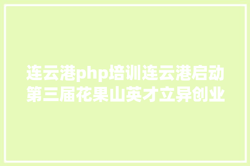 连云港php培训连云港启动第三届花果山英才立异创业年夜赛运动