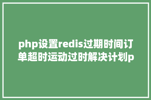 php设置redis过期时间订单超时运动过时解决计划php监听redis key掉效触发还调事宜