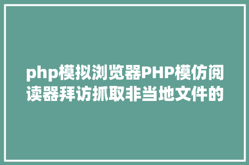 php模拟浏览器PHP模仿阅读器拜访抓取非当地文件的几种办法爬虫