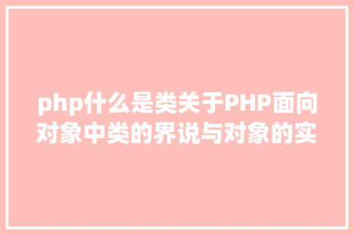 php什么是类关于PHP面向对象中类的界说与对象的实例化操作的特别用法