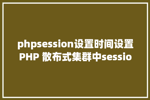 phpsession设置时间设置PHP 散布式集群中session共享问题以及session有用期的设置