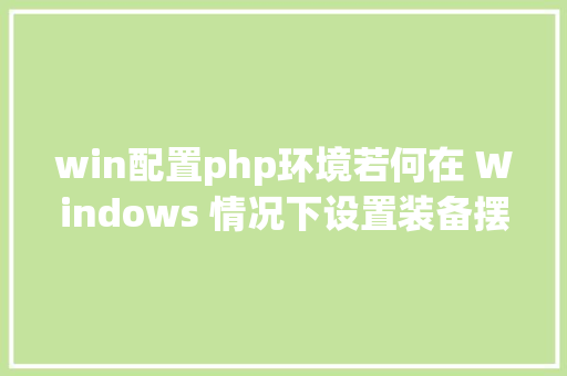 win配置php环境若何在 Windows 情况下设置装备摆设 PHP 开辟运行情况 CSS