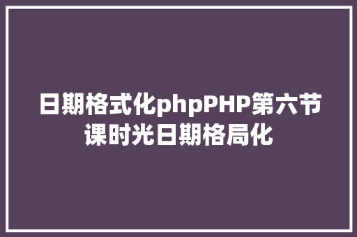 日期格式化phpPHP第六节课时光日期格局化