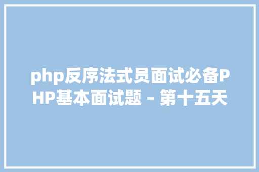 php反序法式员面试必备PHP基本面试题 – 第十五天