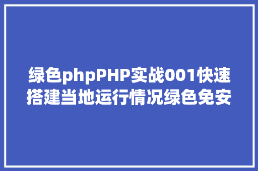 绿色phpPHP实战001快速搭建当地运行情况绿色免安装