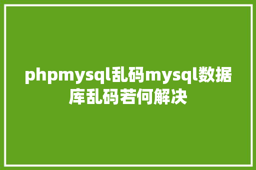 phpmysql乱码mysql数据库乱码若何解决