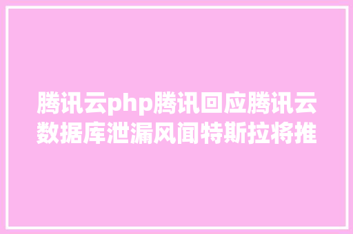 腾讯云php腾讯回应腾讯云数据库泄漏风闻特斯拉将推出13万元刹车套件PHP 810正式宣布  极客头条