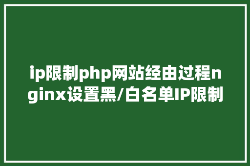 ip限制php网站经由过程nginx设置黑/白名单IP限制国度城市IP拜访限制 HTML