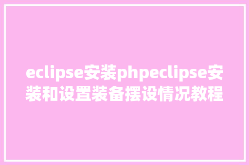 eclipse安装phpeclipse安装和设置装备摆设情况教程图文详解