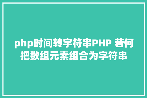 php时间转字符串PHP 若何把数组元素组合为字符串 Docker