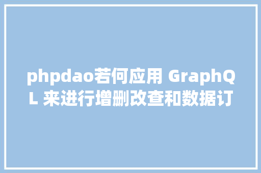 phpdao若何应用 GraphQL 来进行增删改查和数据订阅推送 GraphQL