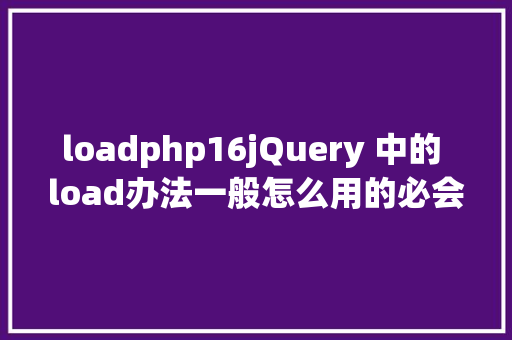 loadphp16jQuery 中的 load办法一般怎么用的必会 AJAX