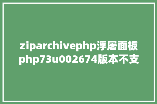 ziparchivephp浮屠面板php73u002674版本不支撑ZipArchive手工安装扩大办法 PHP