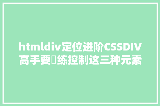 htmldiv定位进阶CSSDIV高手要闇练控制这三种元素定位方法你知道几个