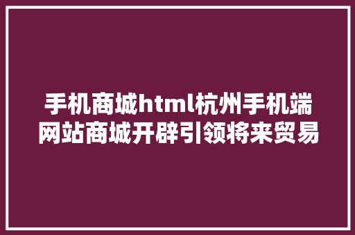 手机商城html杭州手机端网站商城开辟引领将来贸易的立异之路