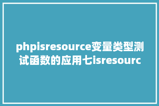 phpisresource变量类型测试函数的应用七isresource的用法