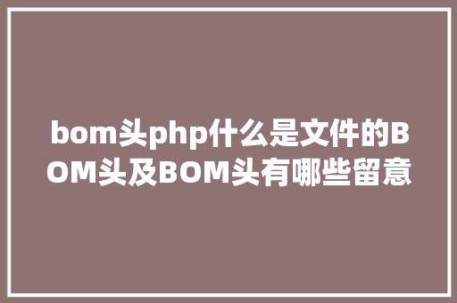 bom头php什么是文件的BOM头及BOM头有哪些留意事项 Node.js